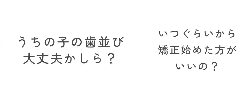 うちの子の歯並び大丈夫かしら？ いつぐらいから矯正始めた方がいいの？